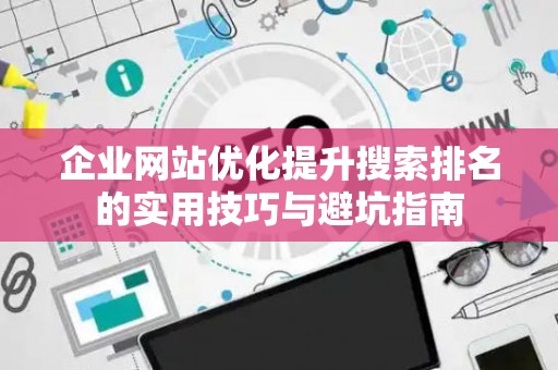 企业网站优化提升搜索排名的实用技巧与避坑指南