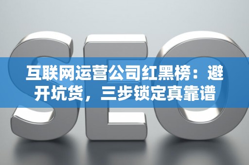 互联网运营公司红黑榜：避开坑货，三步锁定真靠谱