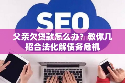 父亲欠贷款怎么办？教你几招合法化解债务危机