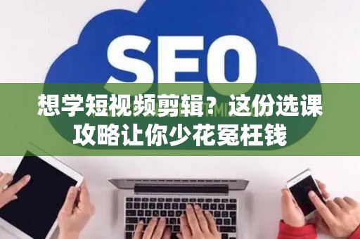 想学短视频剪辑？这份选课攻略让你少花冤枉钱